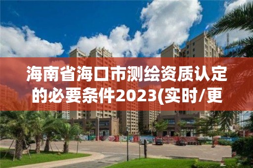 海南省海口市测绘资质认定的必要条件2023(实时/更新中)