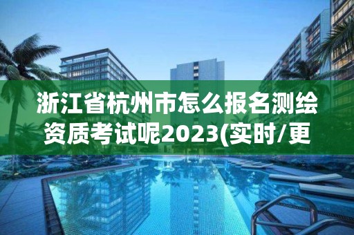 浙江省杭州市怎么报名测绘资质考试呢2023(实时/更新中)