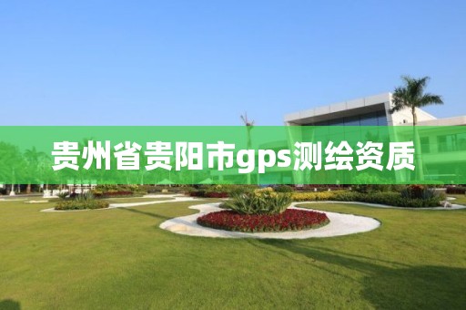 贵州省贵阳市gps测绘资质