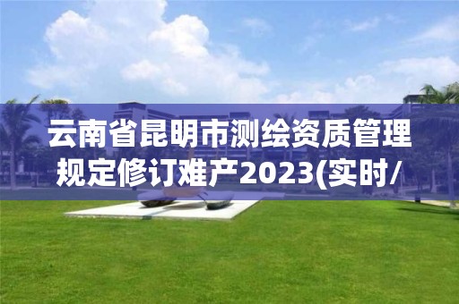 云南省昆明市测绘资质管理规定修订难产2023(实时/更新中)