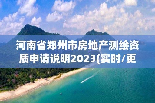 河南省郑州市房地产测绘资质申请说明2023(实时/更新中)