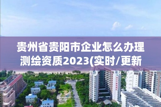 贵州省贵阳市企业怎么办理测绘资质2023(实时/更新中)