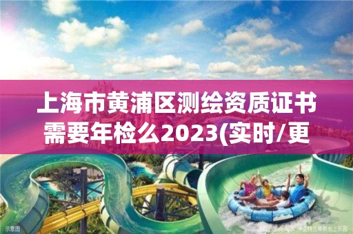 上海市黄浦区测绘资质证书需要年检么2023(实时/更新中)