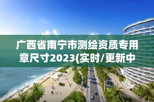 广西省南宁市测绘资质专用章尺寸2023(实时/更新中)