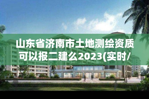 山东省济南市土地测绘资质可以报二建么2023(实时/更新中)