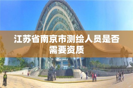 江苏省南京市测绘人员是否需要资质