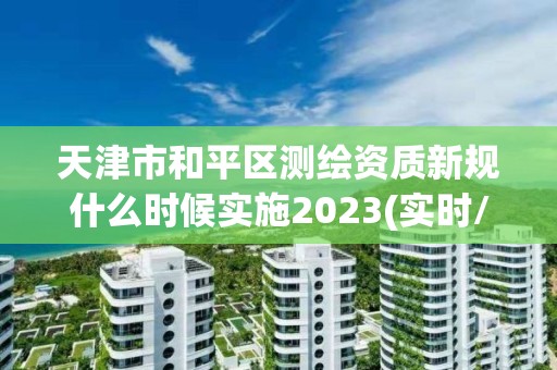 天津市和平区测绘资质新规什么时候实施2023(实时/更新中)