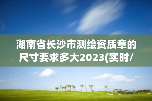 湖南省长沙市测绘资质章的尺寸要求多大2023(实时/更新中)