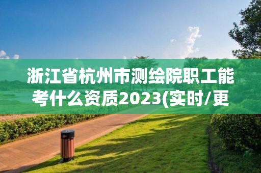 浙江省杭州市测绘院职工能考什么资质2023(实时/更新中)