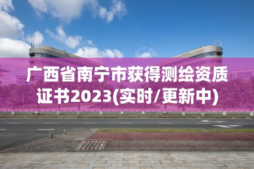 广西省南宁市获得测绘资质证书2023(实时/更新中)