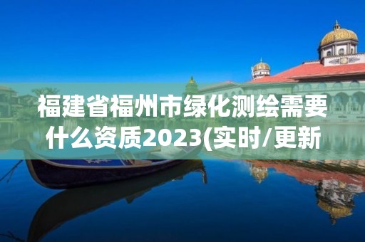 福建省福州市绿化测绘需要什么资质2023(实时/更新中)