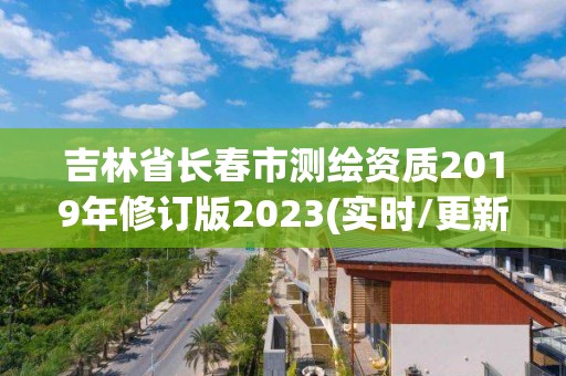 吉林省长春市测绘资质2019年修订版2023(实时/更新中)