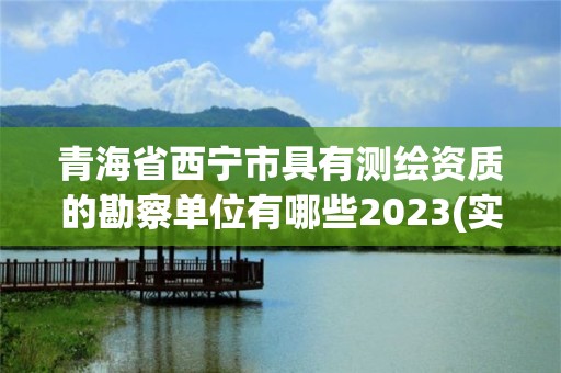 青海省西宁市具有测绘资质的勘察单位有哪些2023(实时/更新中)