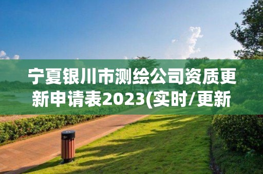 宁夏银川市测绘公司资质更新申请表2023(实时/更新中)