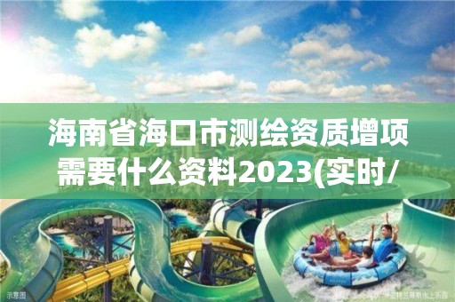 海南省海口市测绘资质增项需要什么资料2023(实时/更新中)