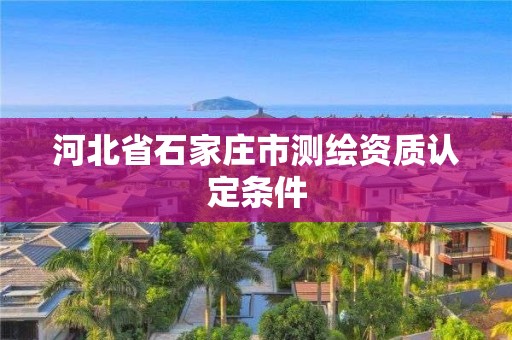 河北省石家庄市测绘资质认定条件