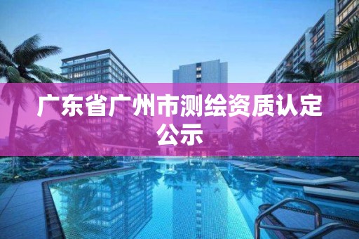 广东省广州市测绘资质认定公示