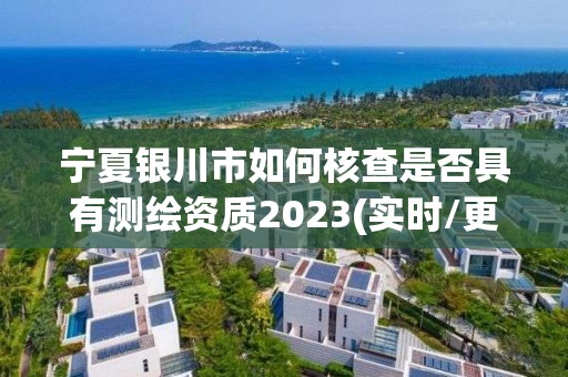 宁夏银川市如何核查是否具有测绘资质2023(实时/更新中)