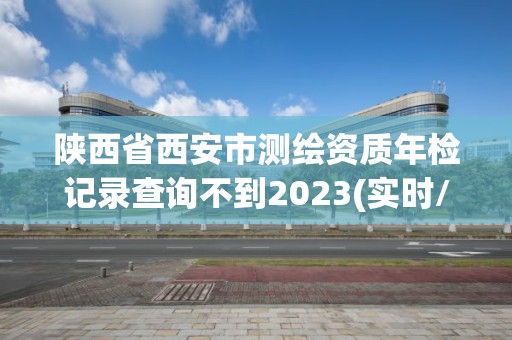 陕西省西安市测绘资质年检记录查询不到2023(实时/更新中)