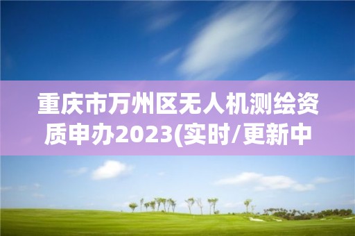 重庆市万州区无人机测绘资质申办2023(实时/更新中)