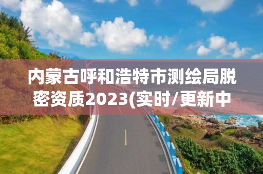 内蒙古呼和浩特市测绘局脱密资质2023(实时/更新中)