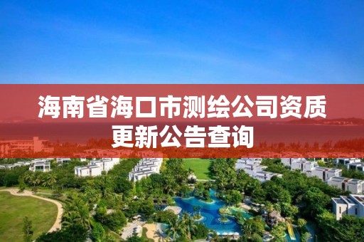 海南省海口市测绘公司资质更新公告查询