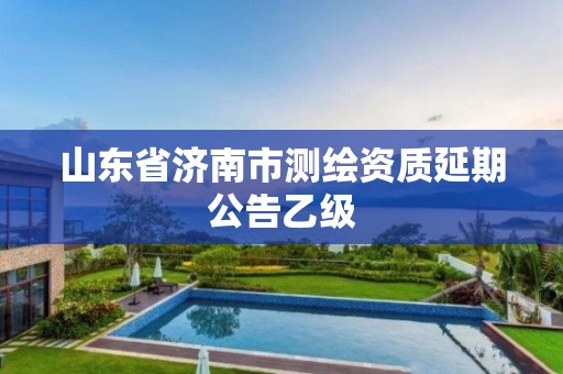 山东省济南市测绘资质延期公告乙级