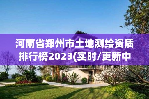 河南省郑州市土地测绘资质排行榜2023(实时/更新中)