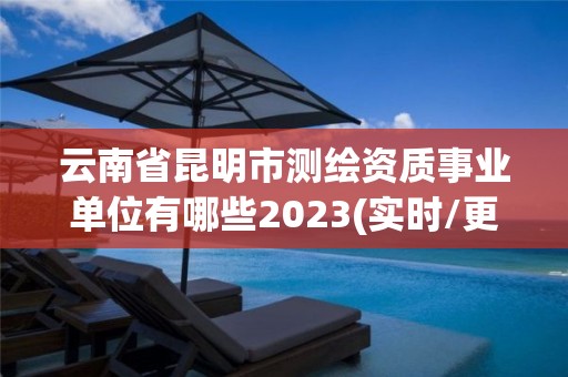 云南省昆明市测绘资质事业单位有哪些2023(实时/更新中)