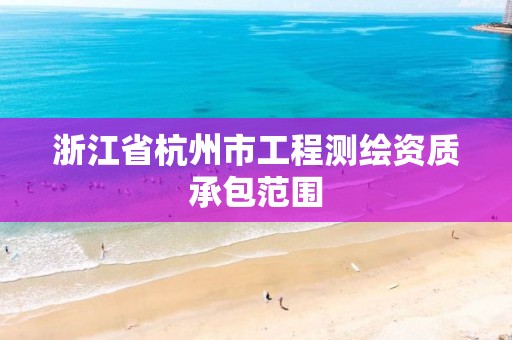 浙江省杭州市工程测绘资质承包范围