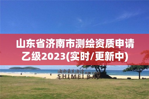 山东省济南市测绘资质申请乙级2023(实时/更新中)