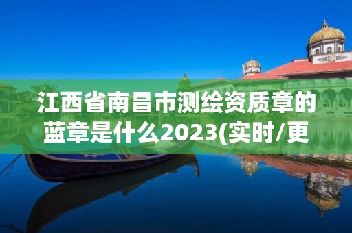 江西省南昌市测绘资质章的蓝章是什么2023(实时/更新中)