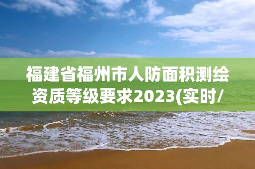 福建省福州市人防面积测绘资质等级要求2023(实时/更新中)