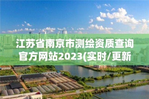 江苏省南京市测绘资质查询官方网站2023(实时/更新中)