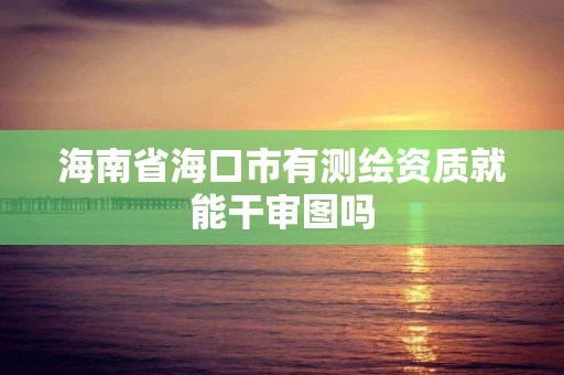 海南省海口市有测绘资质就能干审图吗