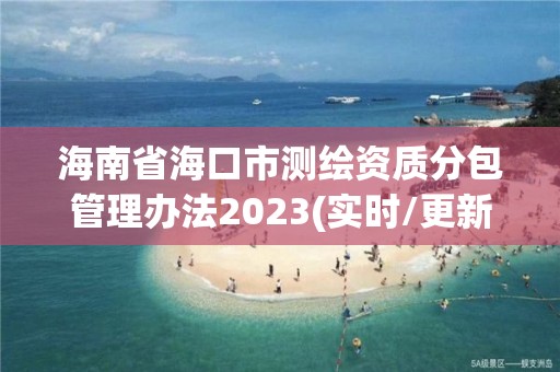 海南省海口市测绘资质分包管理办法2023(实时/更新中)