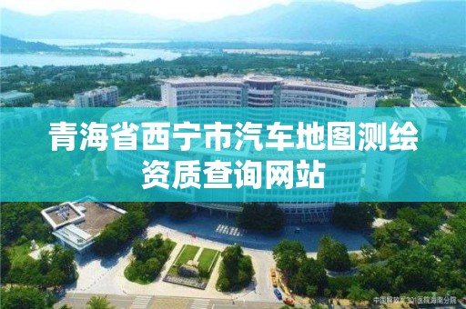 青海省西宁市汽车地图测绘资质查询网站