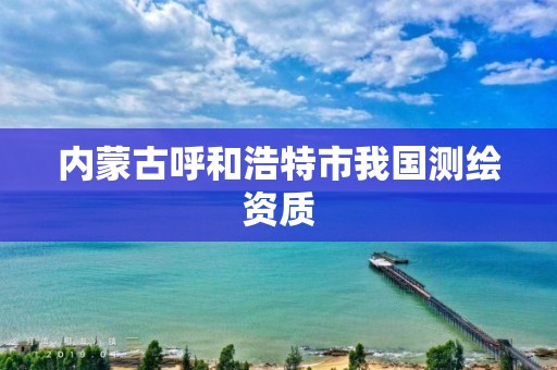 内蒙古呼和浩特市我国测绘资质