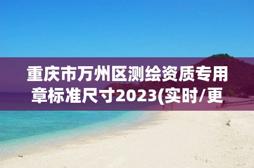 重庆市万州区测绘资质专用章标准尺寸2023(实时/更新中)