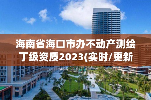 海南省海口市办不动产测绘丁级资质2023(实时/更新中)