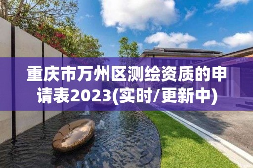 重庆市万州区测绘资质的申请表2023(实时/更新中)