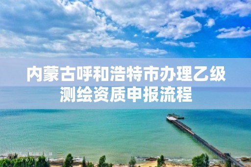 内蒙古呼和浩特市办理乙级测绘资质申报流程