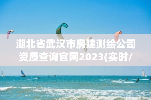 湖北省武汉市房建测绘公司资质查询官网2023(实时/更新中)