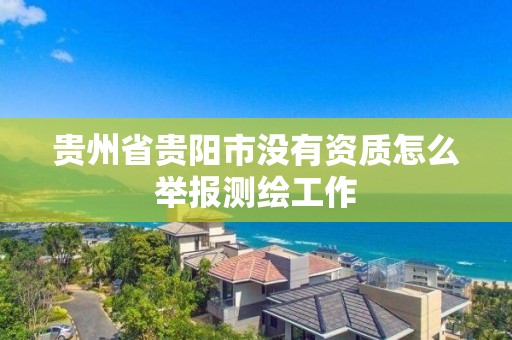 贵州省贵阳市没有资质怎么举报测绘工作