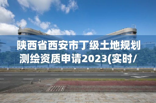 陕西省西安市丁级土地规划测绘资质申请2023(实时/更新中)