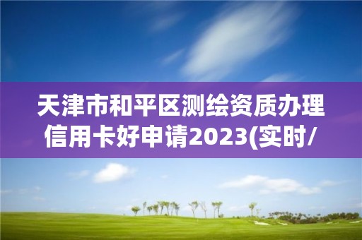 天津市和平区测绘资质办理信用卡好申请2023(实时/更新中)