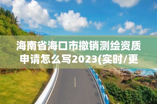 海南省海口市撤销测绘资质申请怎么写2023(实时/更新中)