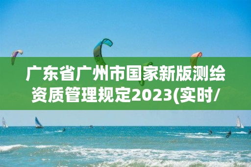 广东省广州市国家新版测绘资质管理规定2023(实时/更新中)