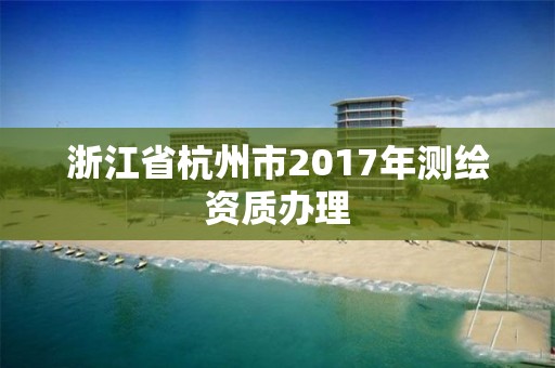 浙江省杭州市2017年测绘资质办理