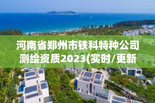 河南省郑州市铁科特种公司测绘资质2023(实时/更新中)